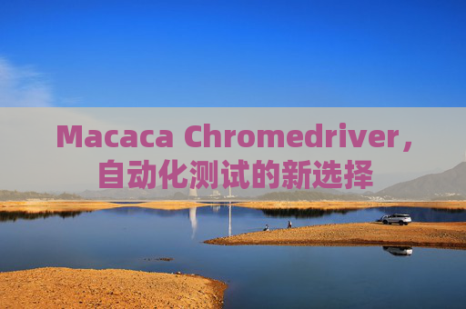 Macaca Chromedriver,自动化测试的新选择 Macaca Chromedriver,自动化测试的新选择
